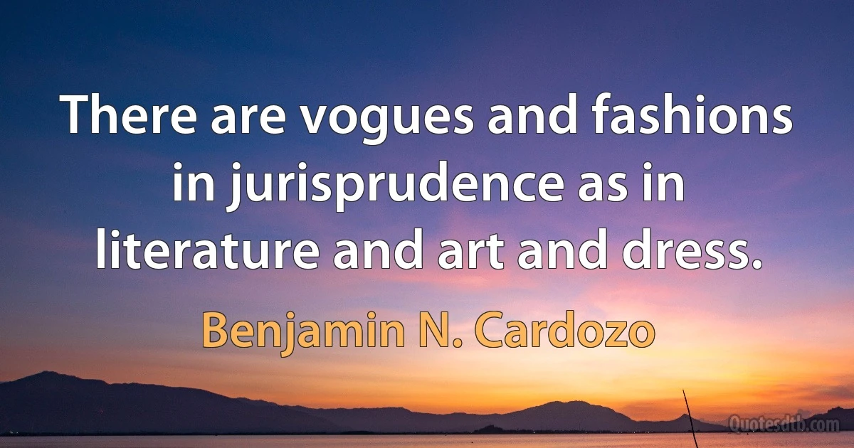 There are vogues and fashions in jurisprudence as in literature and art and dress. (Benjamin N. Cardozo)