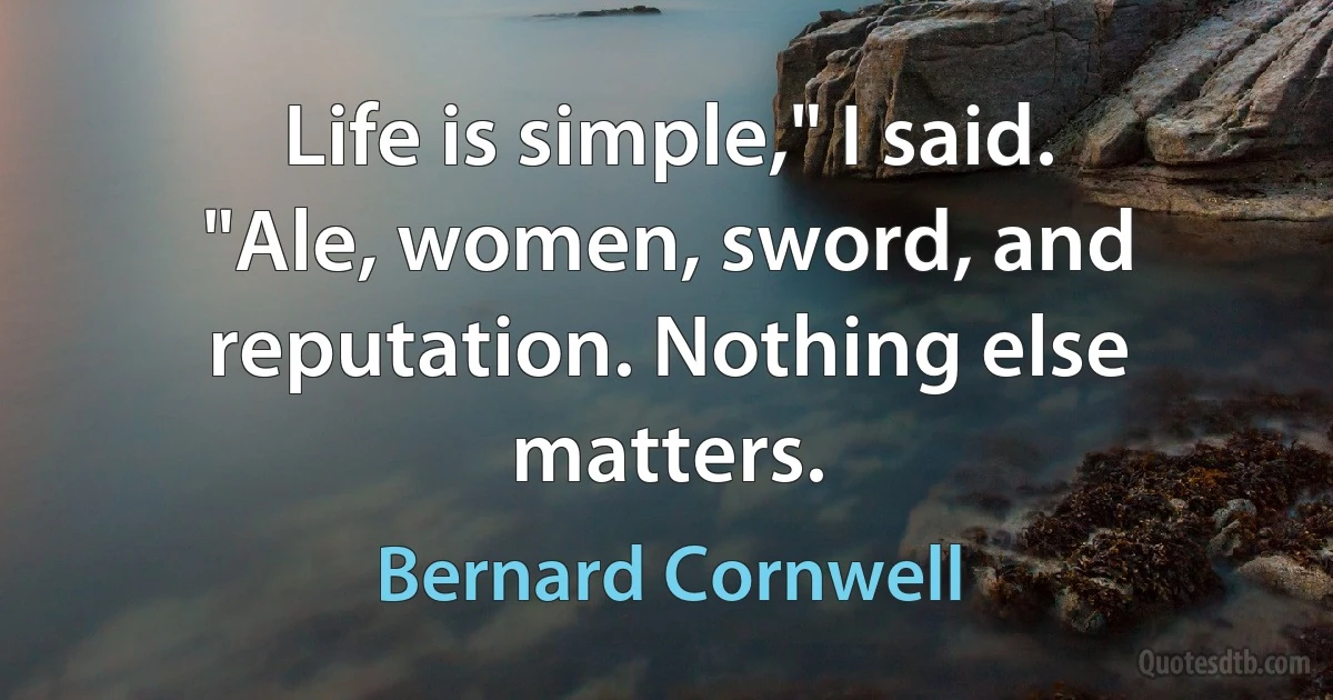 Life is simple," I said. "Ale, women, sword, and reputation. Nothing else matters. (Bernard Cornwell)