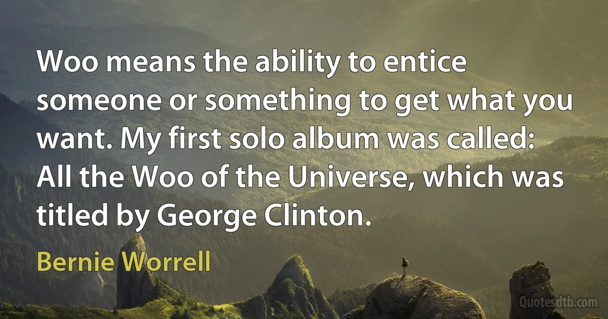 Woo means the ability to entice someone or something to get what you want. My first solo album was called: All the Woo of the Universe, which was titled by George Clinton. (Bernie Worrell)