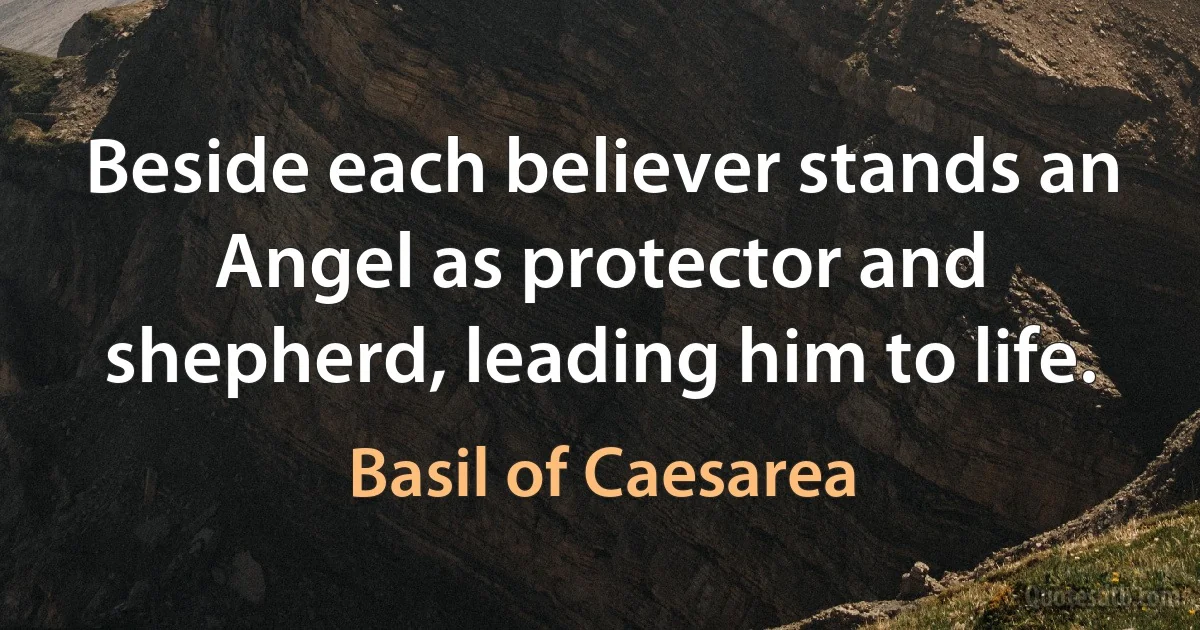 Beside each believer stands an Angel as protector and shepherd, leading him to life. (Basil of Caesarea)