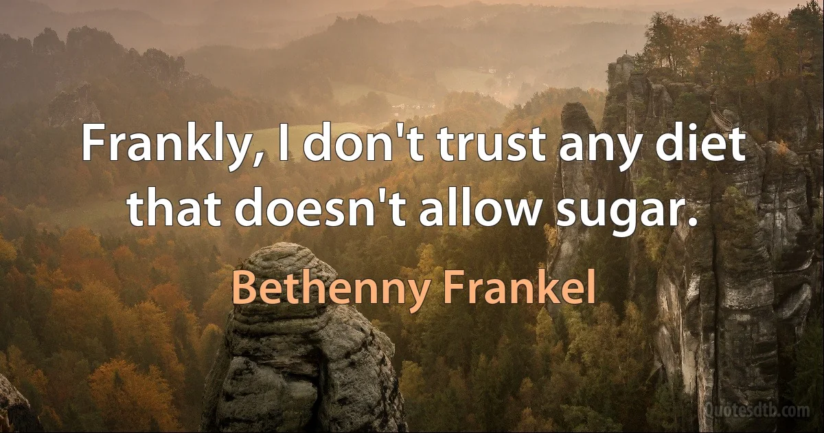 Frankly, I don't trust any diet that doesn't allow sugar. (Bethenny Frankel)