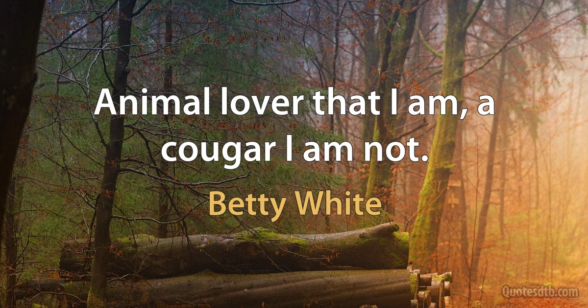 Animal lover that I am, a cougar I am not. (Betty White)