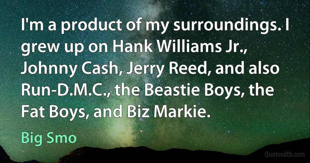 I'm a product of my surroundings. I grew up on Hank Williams Jr., Johnny Cash, Jerry Reed, and also Run-D.M.C., the Beastie Boys, the Fat Boys, and Biz Markie. (Big Smo)