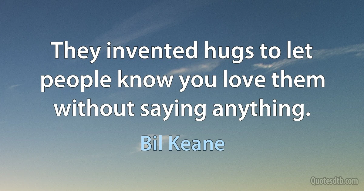 They invented hugs to let people know you love them without saying anything. (Bil Keane)