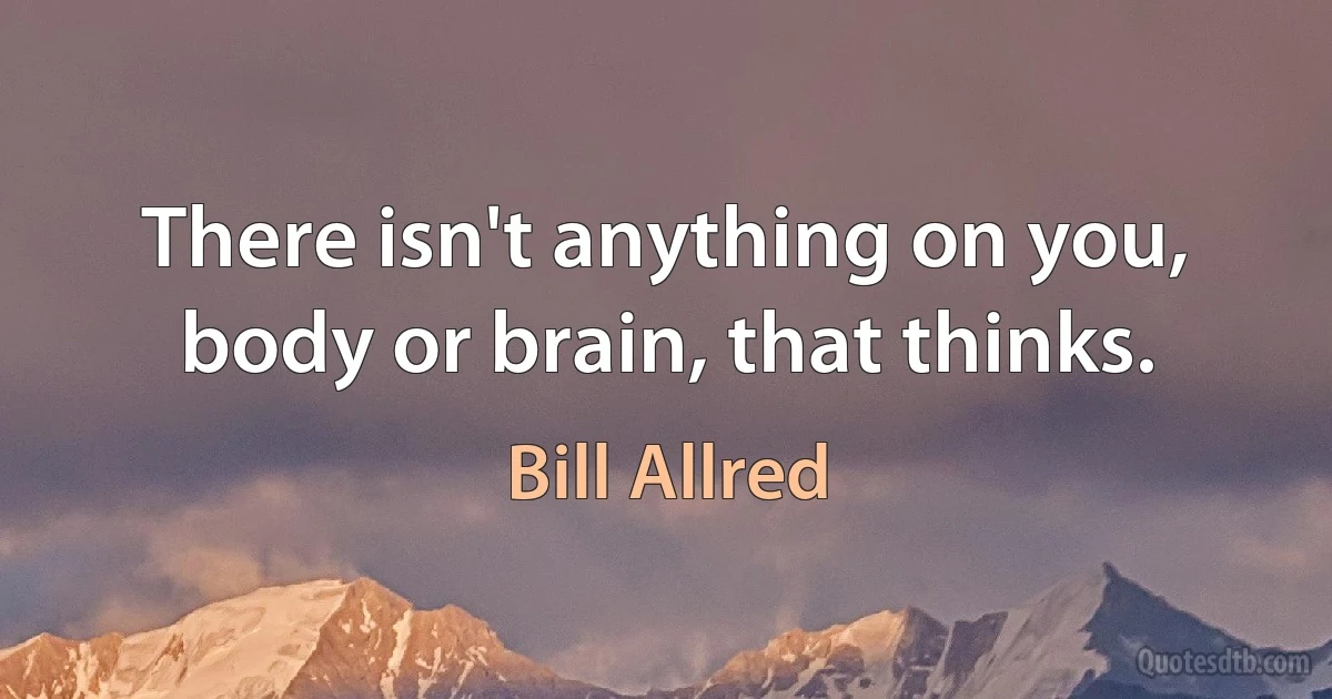 There isn't anything on you, body or brain, that thinks. (Bill Allred)