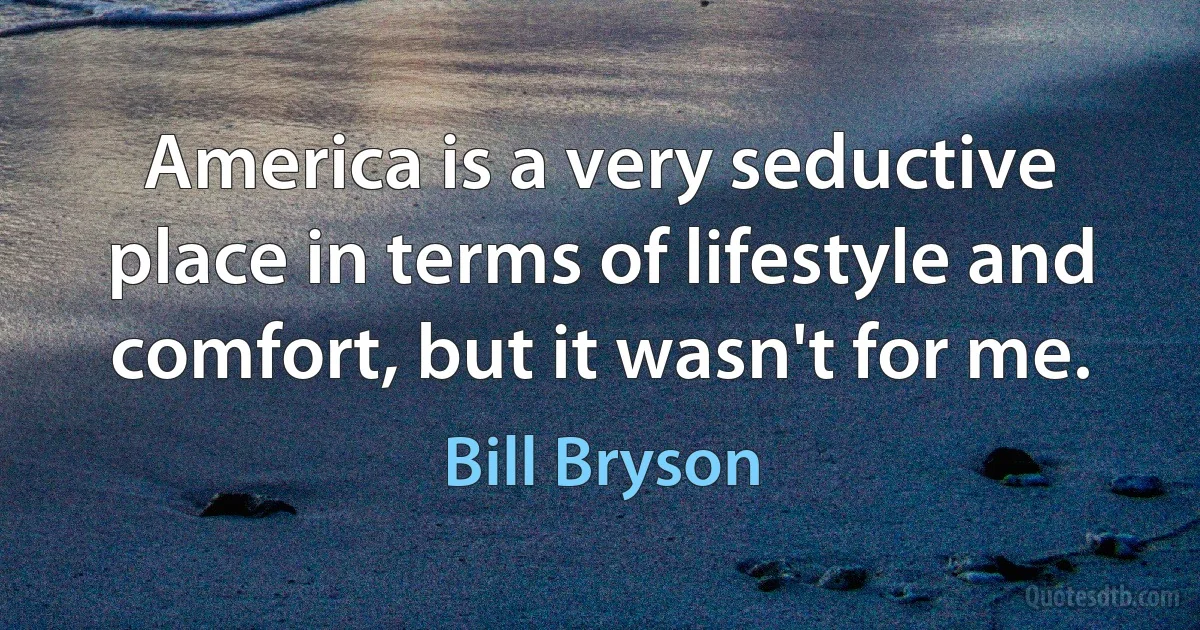 America is a very seductive place in terms of lifestyle and comfort, but it wasn't for me. (Bill Bryson)