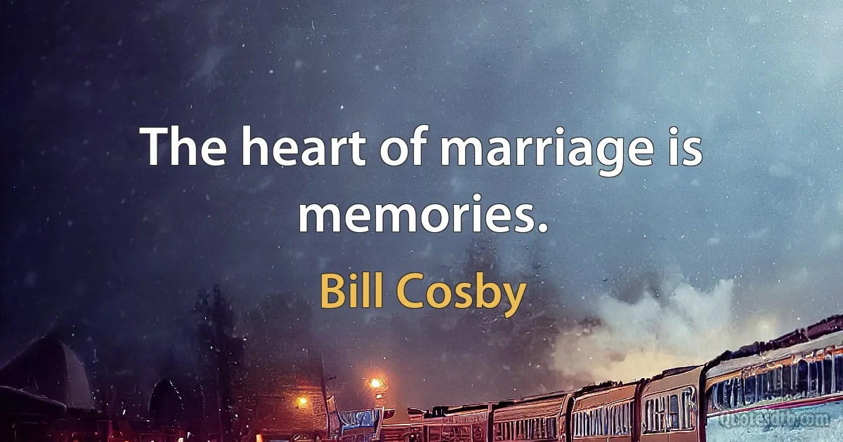 The heart of marriage is memories. (Bill Cosby)