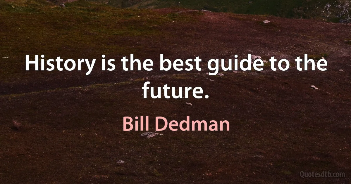 History is the best guide to the future. (Bill Dedman)