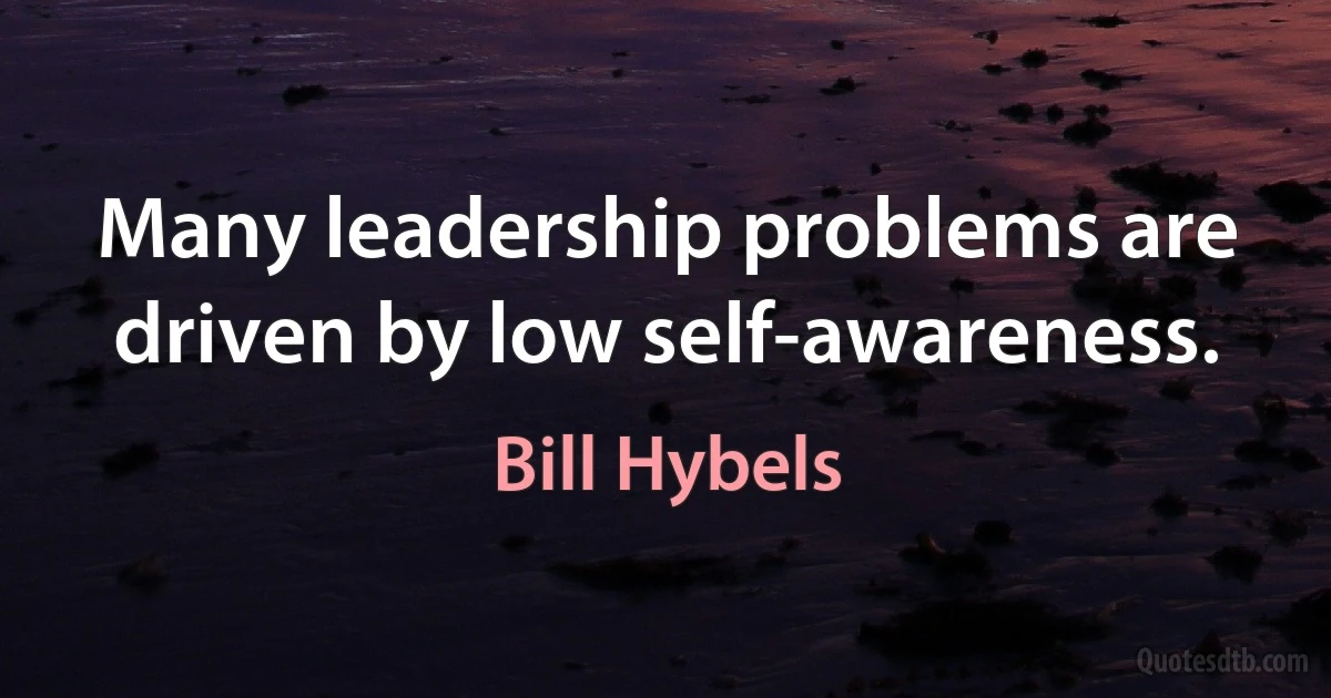 Many leadership problems are driven by low self-awareness. (Bill Hybels)