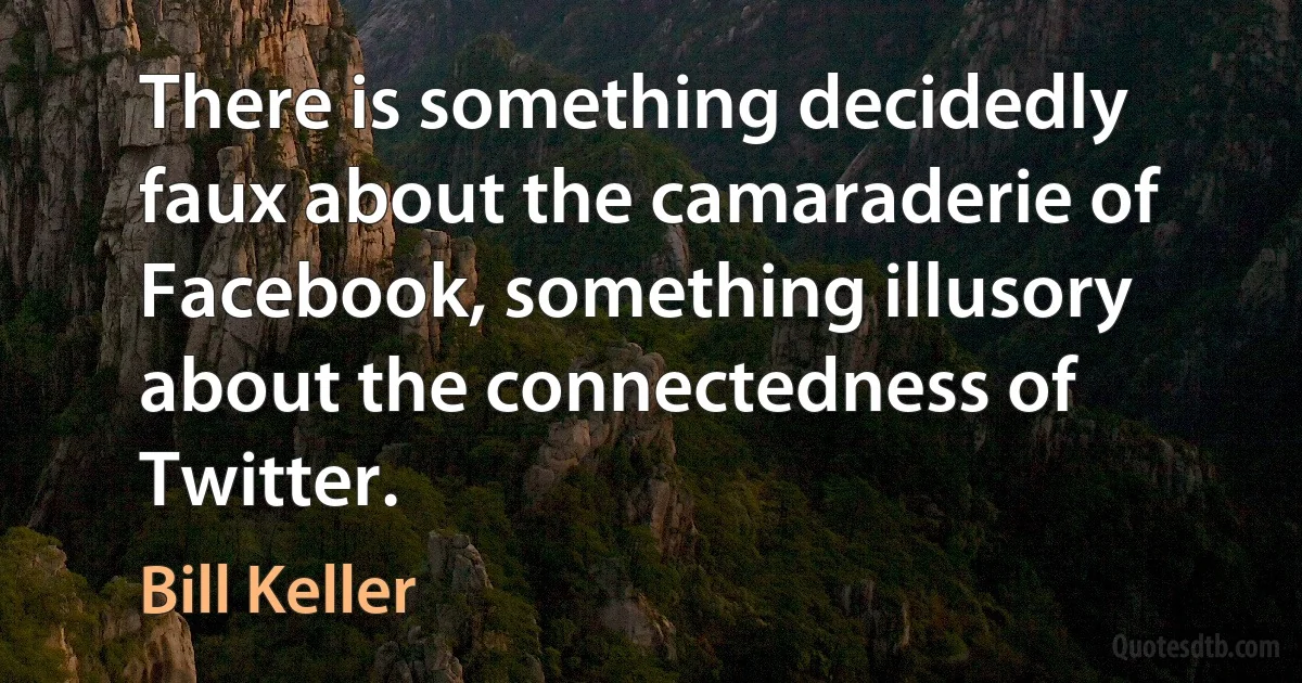 There is something decidedly faux about the camaraderie of Facebook, something illusory about the connectedness of Twitter. (Bill Keller)