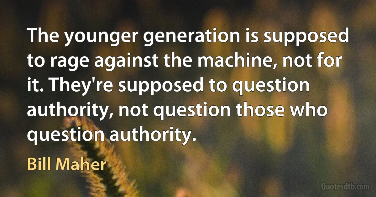 The younger generation is supposed to rage against the machine, not for it. They're supposed to question authority, not question those who question authority. (Bill Maher)