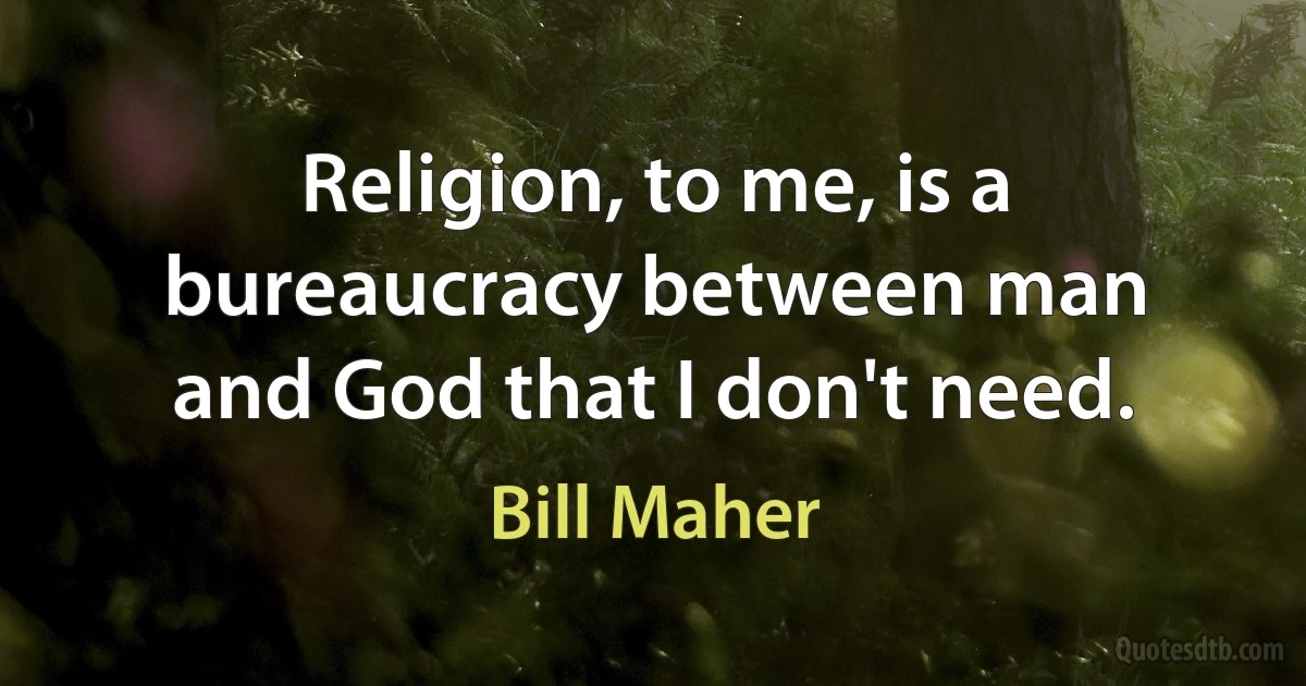 Religion, to me, is a bureaucracy between man and God that I don't need. (Bill Maher)