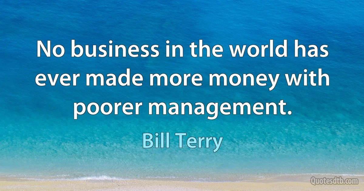 No business in the world has ever made more money with poorer management. (Bill Terry)