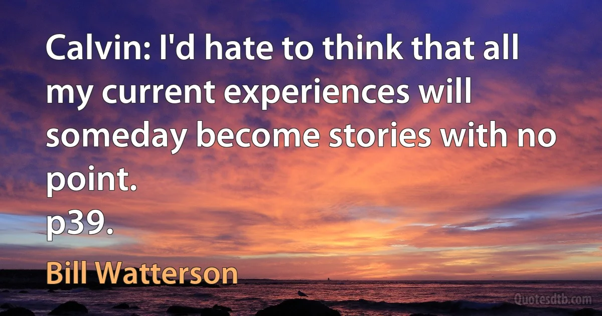 Calvin: I'd hate to think that all my current experiences will someday become stories with no point.
p39. (Bill Watterson)