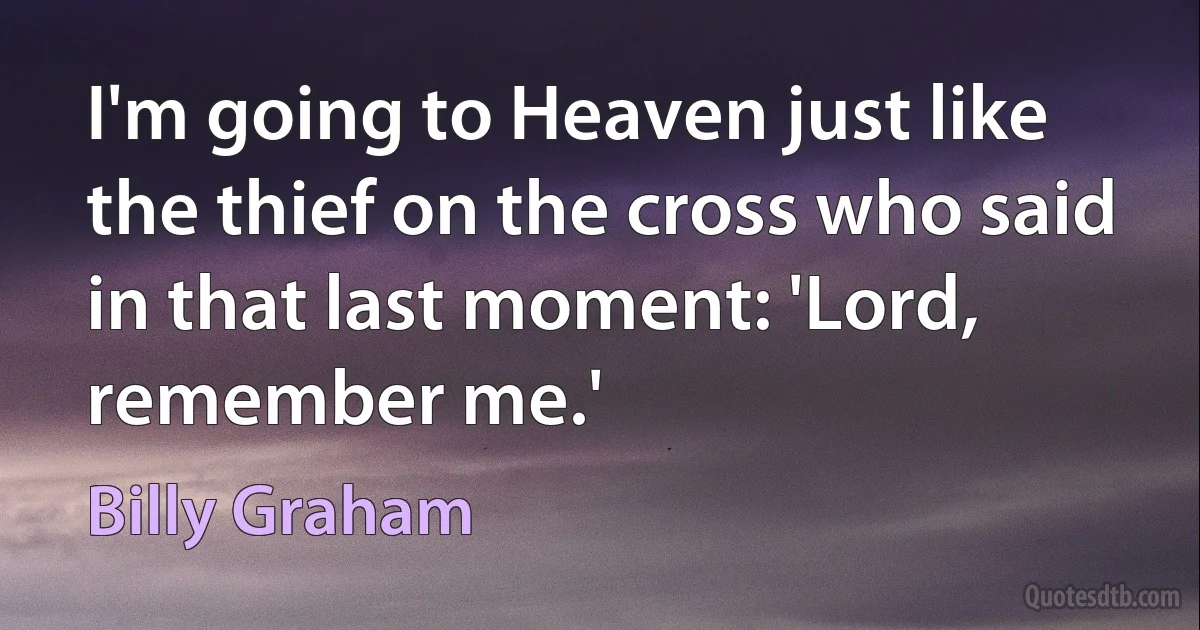 I'm going to Heaven just like the thief on the cross who said in that last moment: 'Lord, remember me.' (Billy Graham)