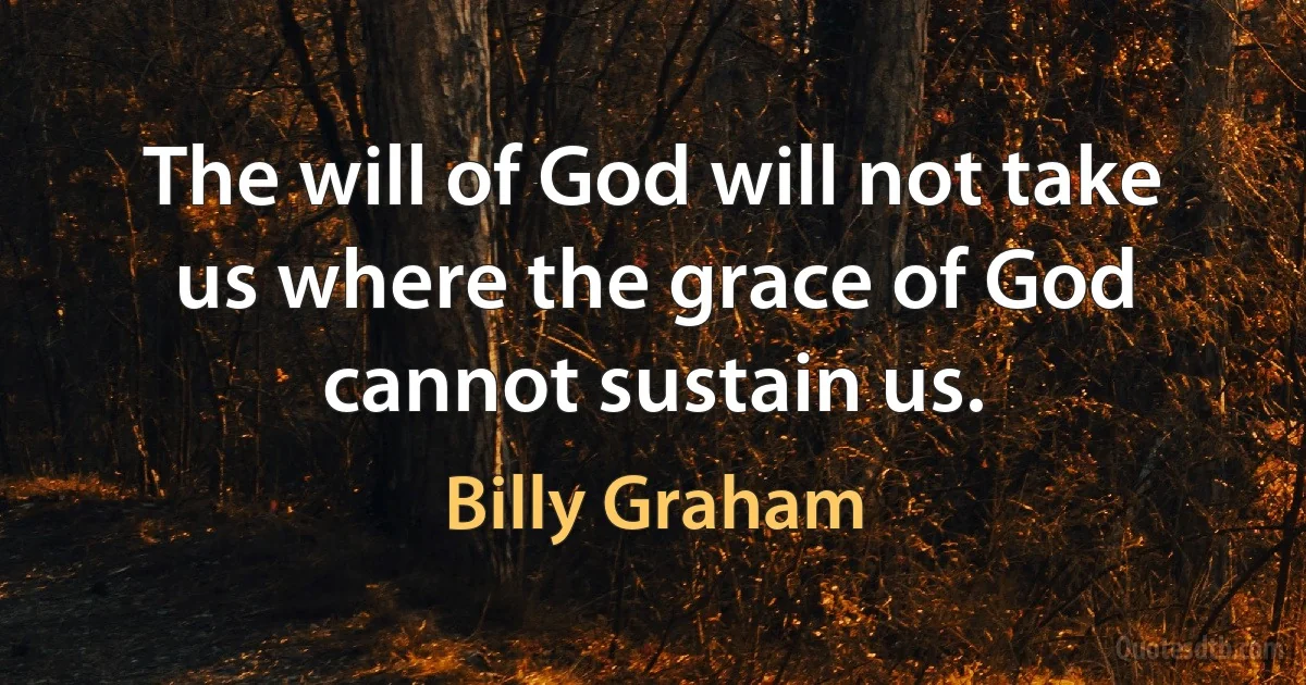 The will of God will not take us where the grace of God cannot sustain us. (Billy Graham)