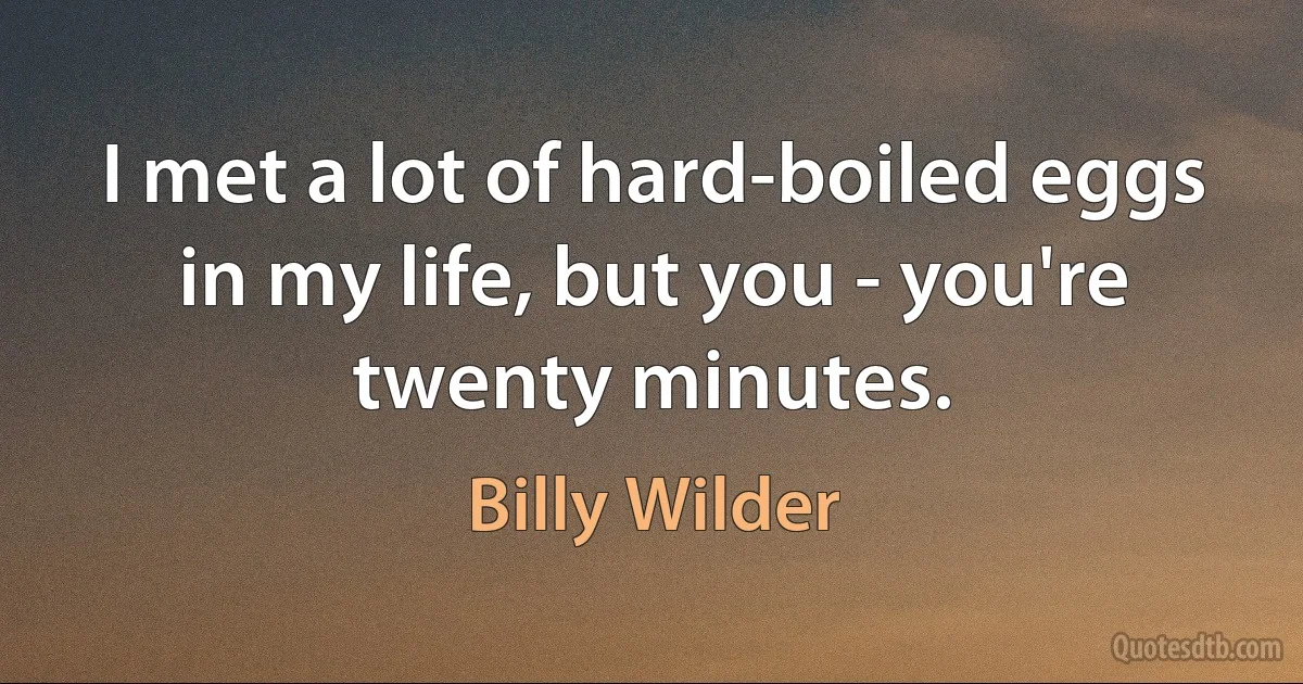 I met a lot of hard-boiled eggs in my life, but you - you're twenty minutes. (Billy Wilder)