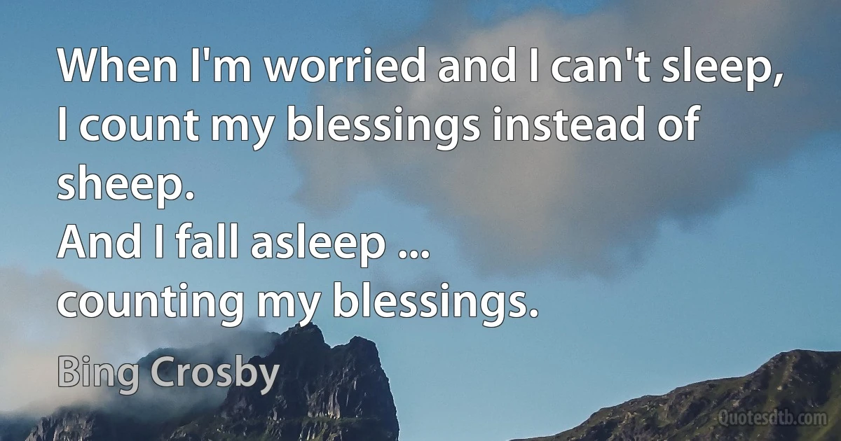 When I'm worried and I can't sleep,
I count my blessings instead of sheep.
And I fall asleep ...
counting my blessings. (Bing Crosby)