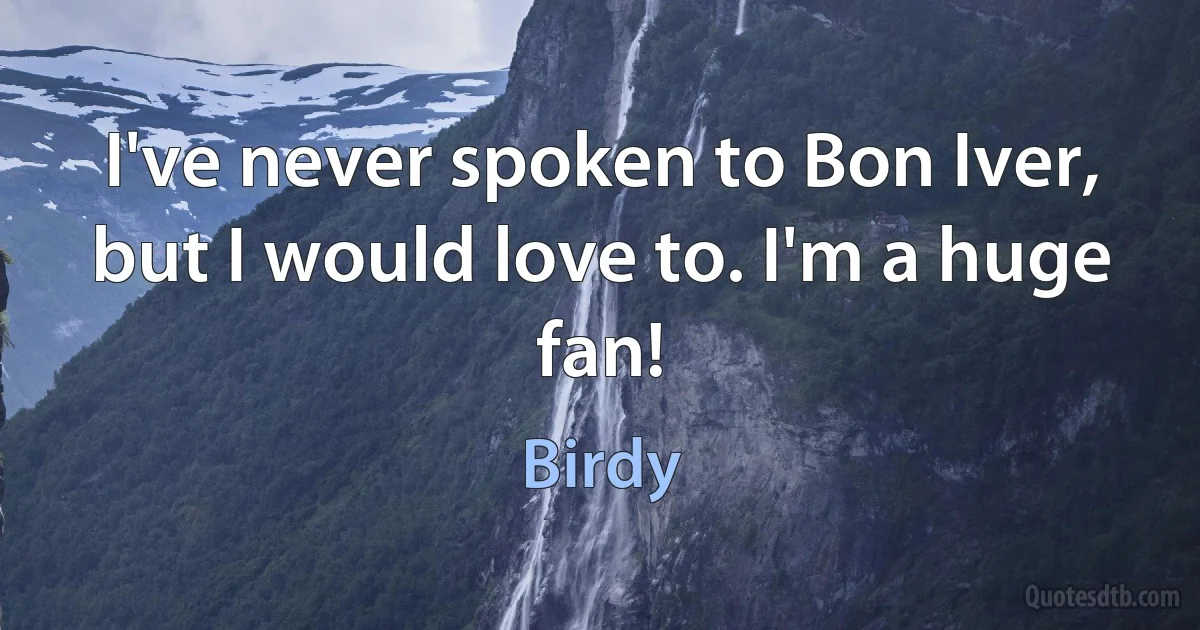 I've never spoken to Bon Iver, but I would love to. I'm a huge fan! (Birdy)