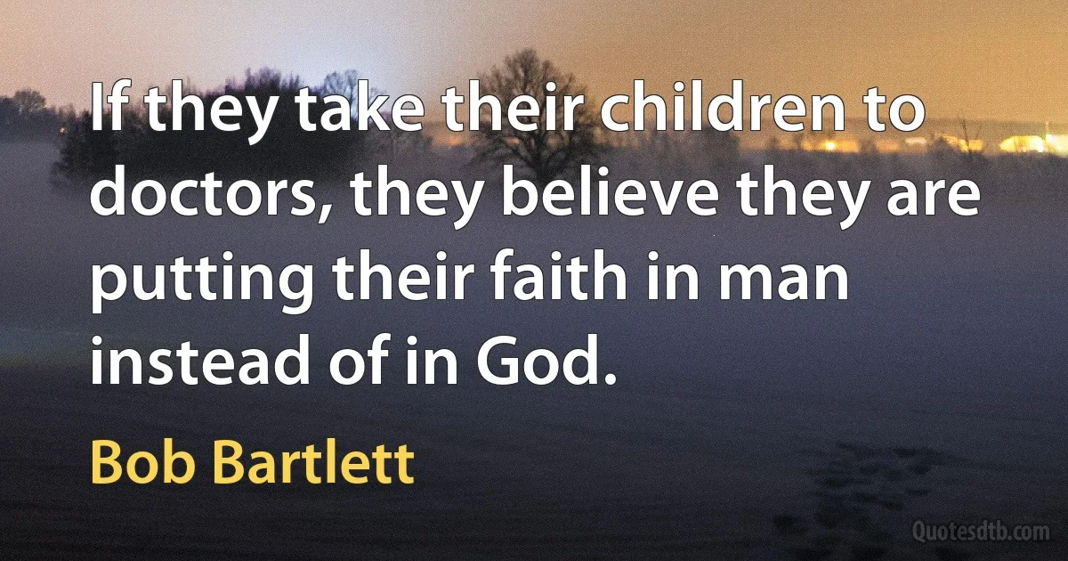 If they take their children to doctors, they believe they are putting their faith in man instead of in God. (Bob Bartlett)