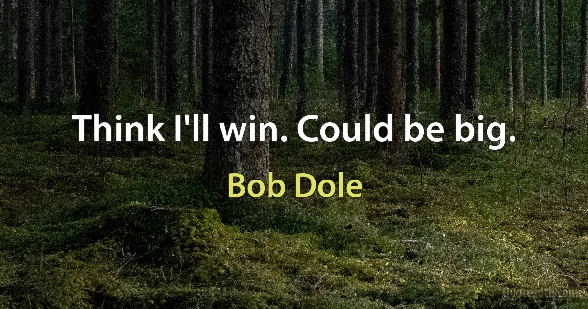 Think I'll win. Could be big. (Bob Dole)