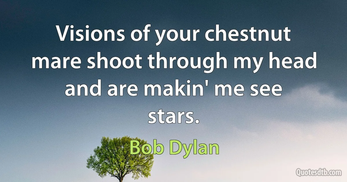 Visions of your chestnut mare shoot through my head and are makin' me see stars. (Bob Dylan)