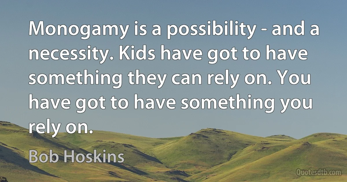 Monogamy is a possibility - and a necessity. Kids have got to have something they can rely on. You have got to have something you rely on. (Bob Hoskins)