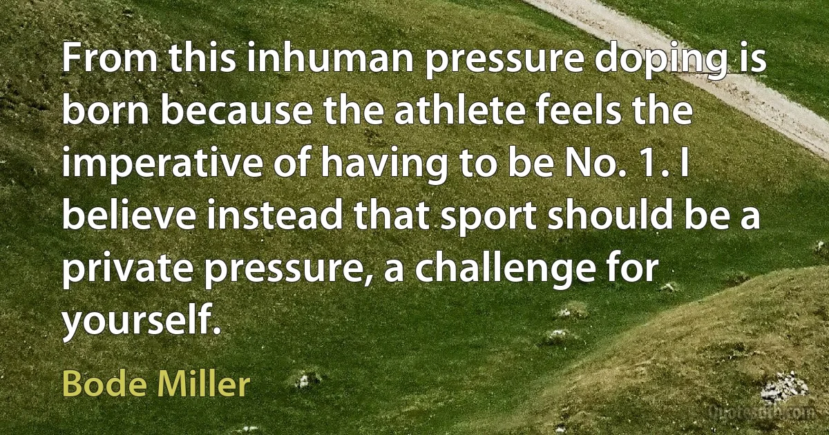 From this inhuman pressure doping is born because the athlete feels the imperative of having to be No. 1. I believe instead that sport should be a private pressure, a challenge for yourself. (Bode Miller)