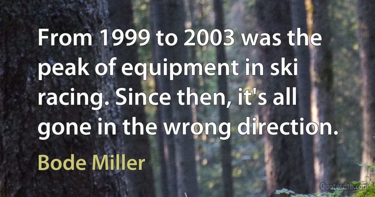 From 1999 to 2003 was the peak of equipment in ski racing. Since then, it's all gone in the wrong direction. (Bode Miller)