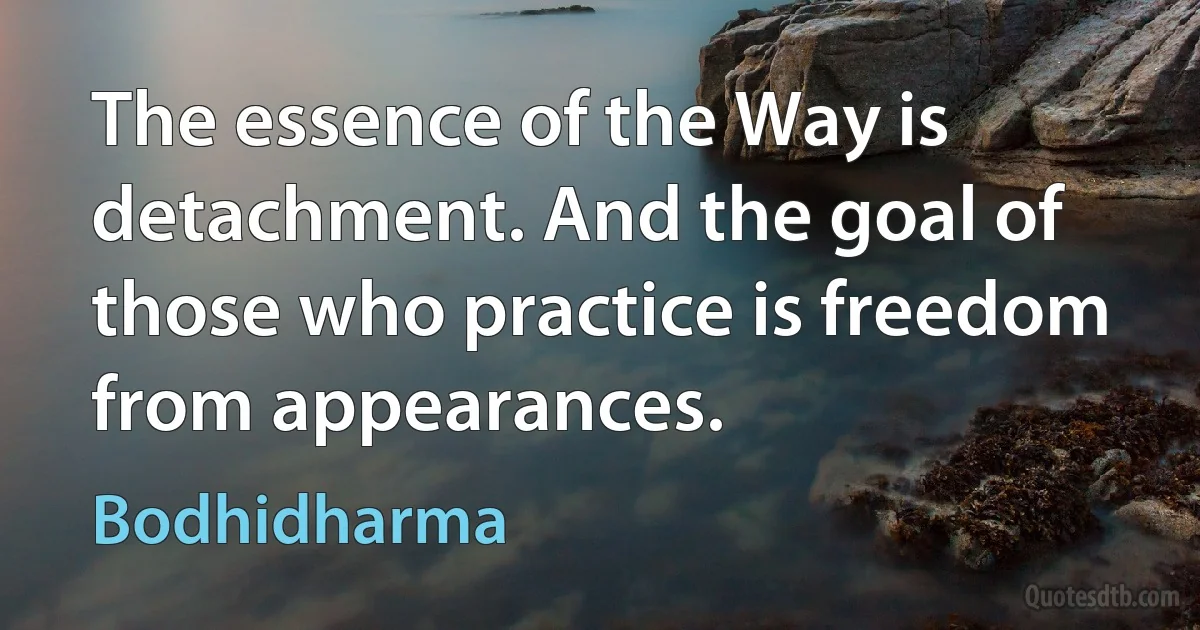 The essence of the Way is detachment. And the goal of those who practice is freedom from appearances. (Bodhidharma)