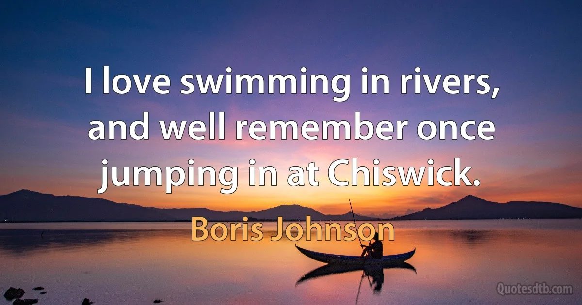 I love swimming in rivers, and well remember once jumping in at Chiswick. (Boris Johnson)