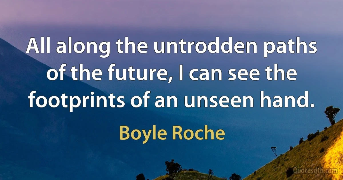 All along the untrodden paths of the future, I can see the footprints of an unseen hand. (Boyle Roche)