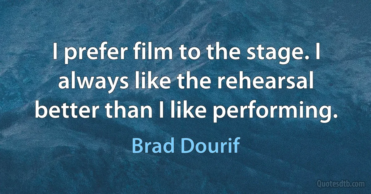 I prefer film to the stage. I always like the rehearsal better than I like performing. (Brad Dourif)