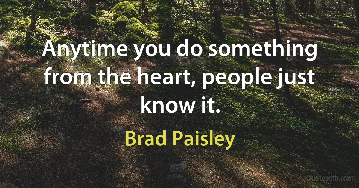 Anytime you do something from the heart, people just know it. (Brad Paisley)