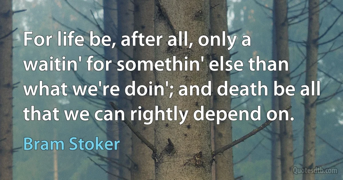 For life be, after all, only a waitin' for somethin' else than what we're doin'; and death be all that we can rightly depend on. (Bram Stoker)