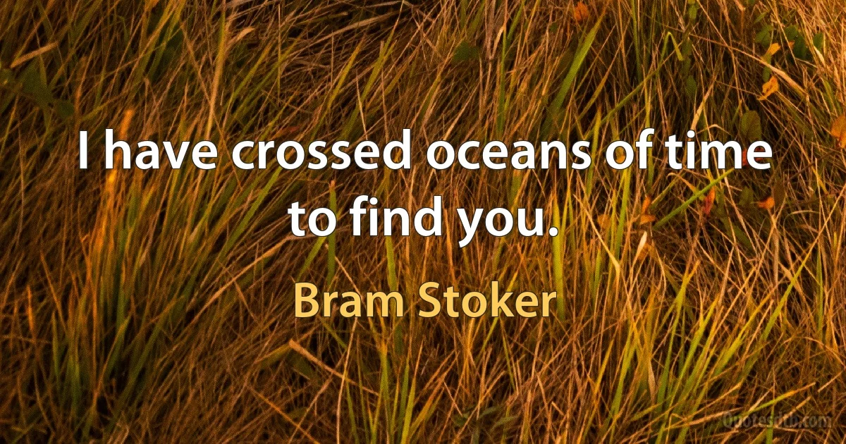 I have crossed oceans of time to find you. (Bram Stoker)