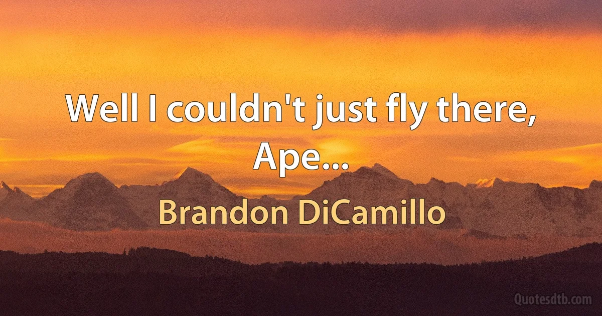 Well I couldn't just fly there, Ape... (Brandon DiCamillo)