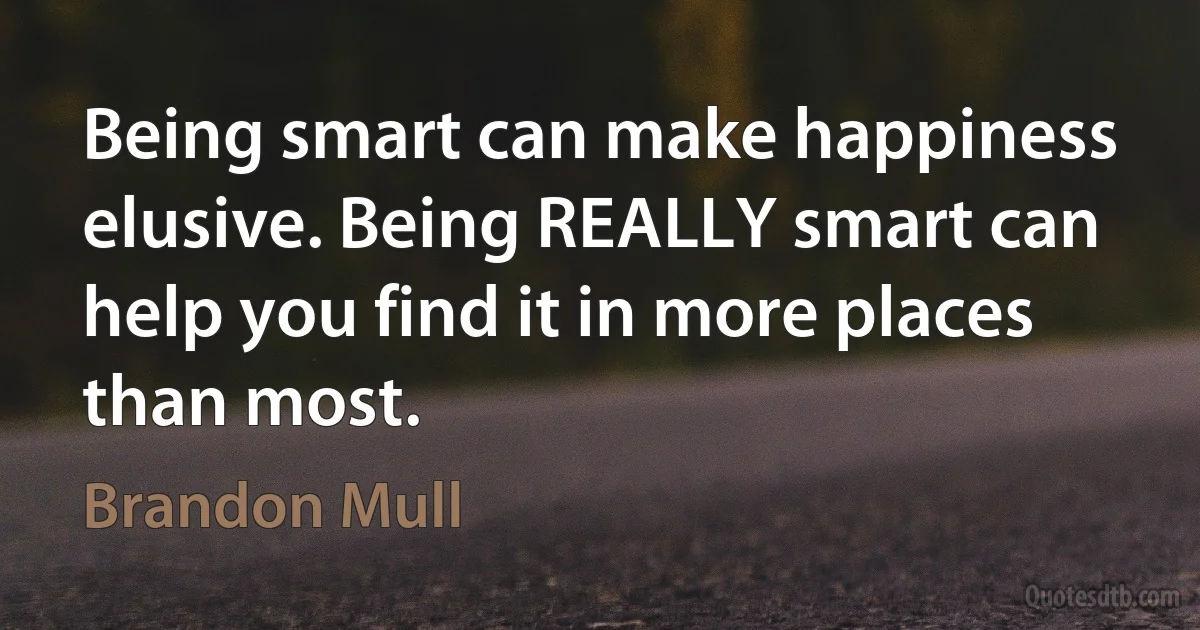 Being smart can make happiness elusive. Being REALLY smart can help you find it in more places than most. (Brandon Mull)