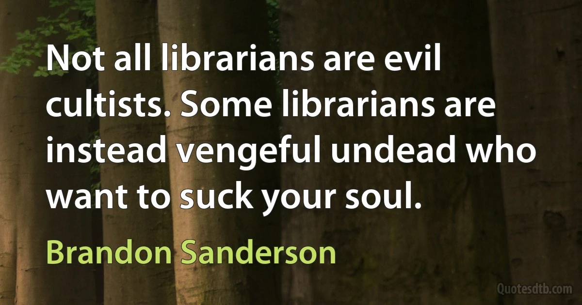 Not all librarians are evil cultists. Some librarians are instead vengeful undead who want to suck your soul. (Brandon Sanderson)