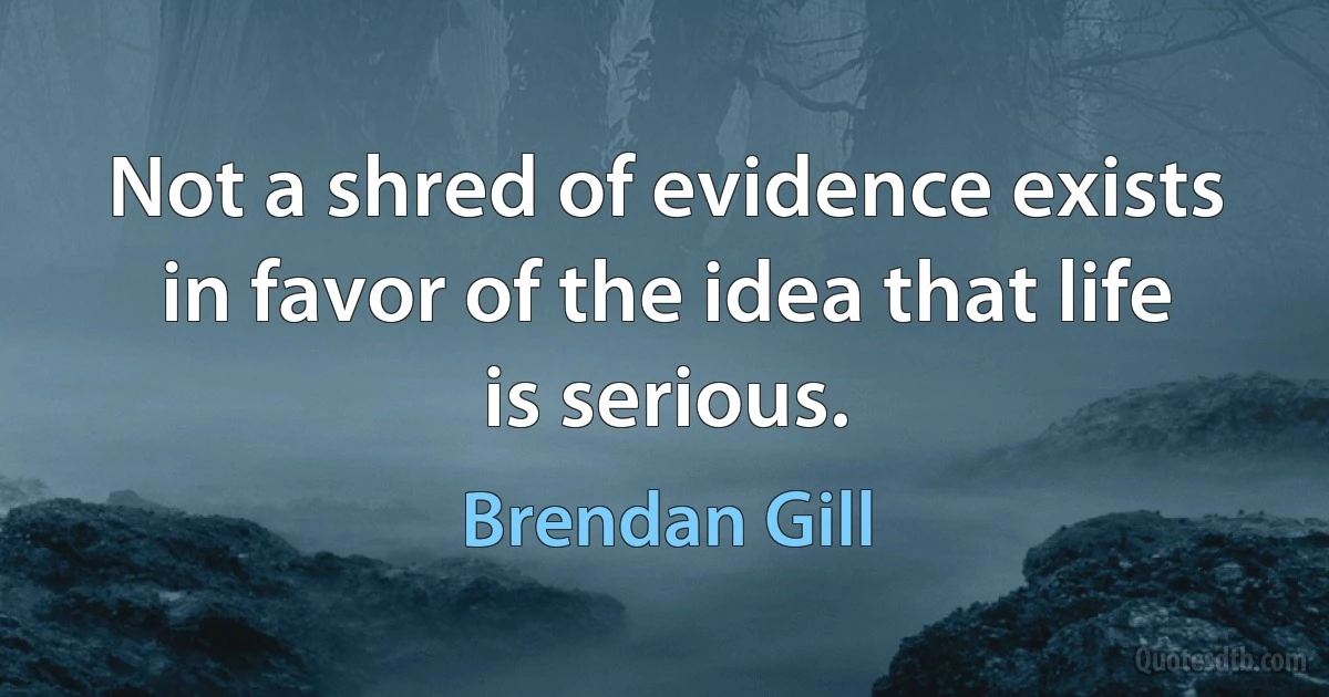 Not a shred of evidence exists in favor of the idea that life is serious. (Brendan Gill)