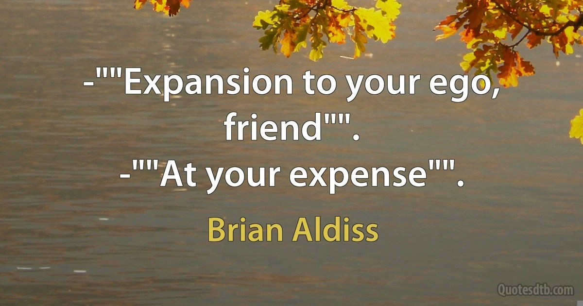 -""Expansion to your ego, friend"".
-""At your expense"". (Brian Aldiss)