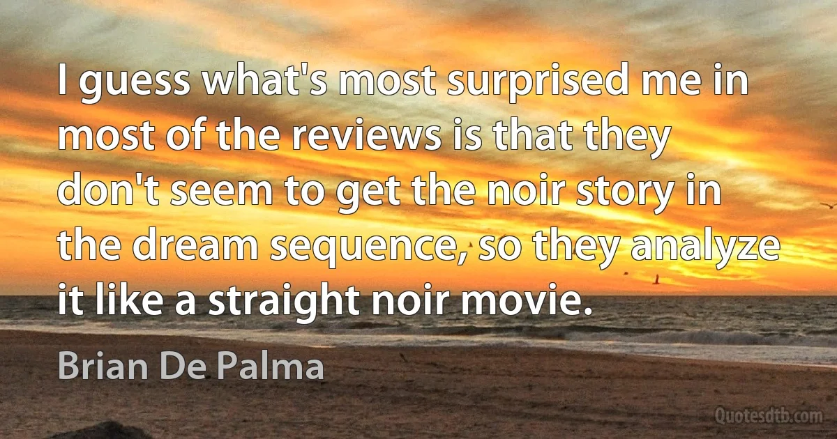 I guess what's most surprised me in most of the reviews is that they don't seem to get the noir story in the dream sequence, so they analyze it like a straight noir movie. (Brian De Palma)