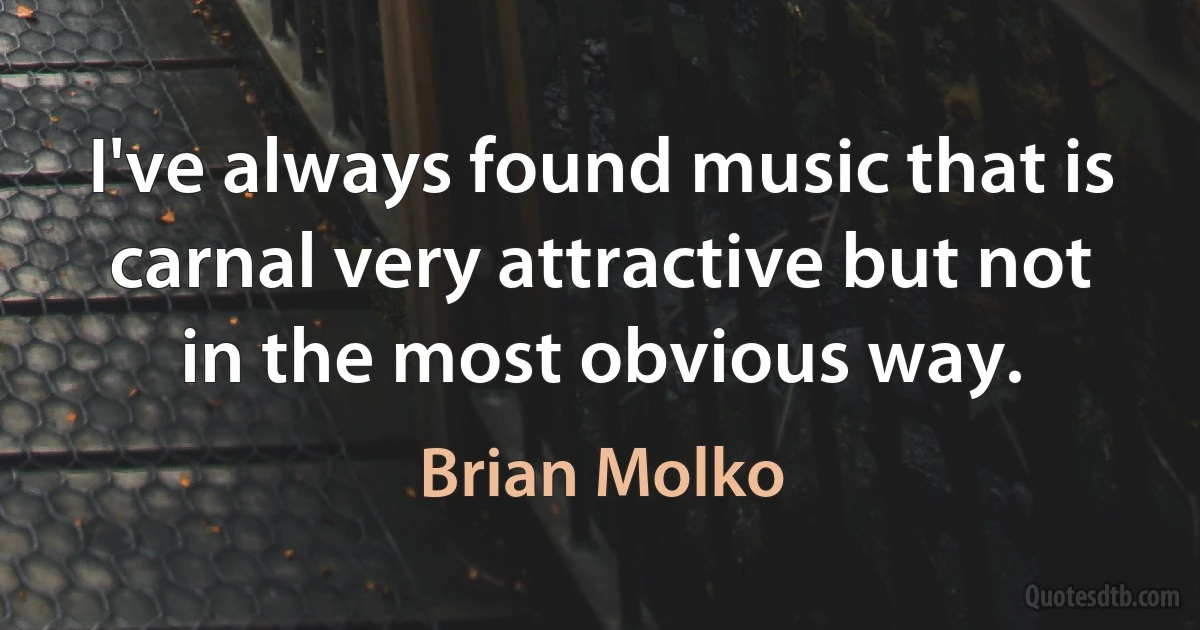 I've always found music that is carnal very attractive but not in the most obvious way. (Brian Molko)