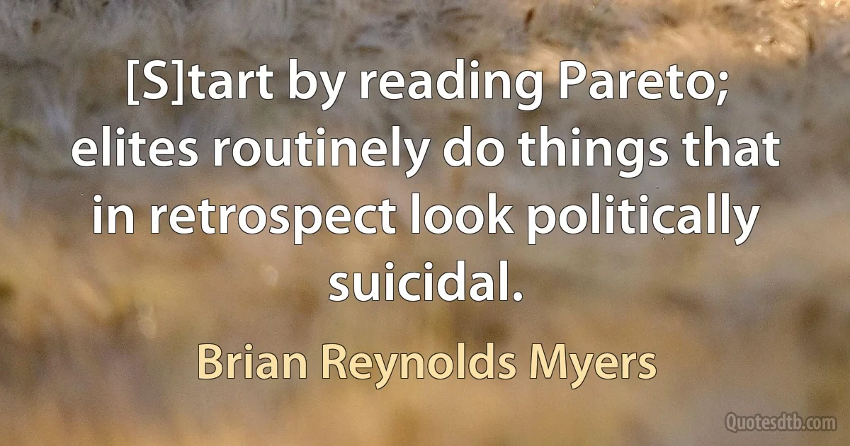 [S]tart by reading Pareto; elites routinely do things that in retrospect look politically suicidal. (Brian Reynolds Myers)