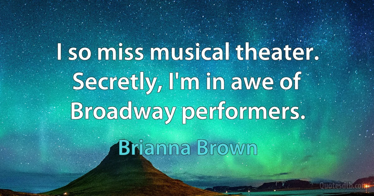 I so miss musical theater. Secretly, I'm in awe of Broadway performers. (Brianna Brown)