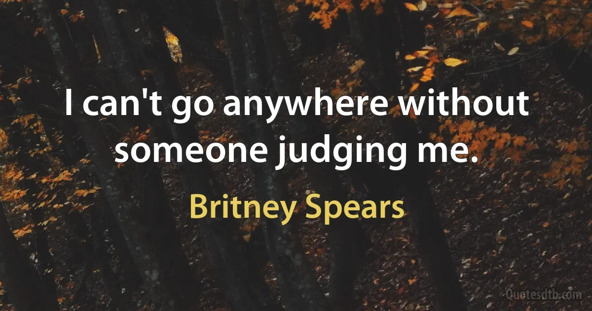 I can't go anywhere without someone judging me. (Britney Spears)