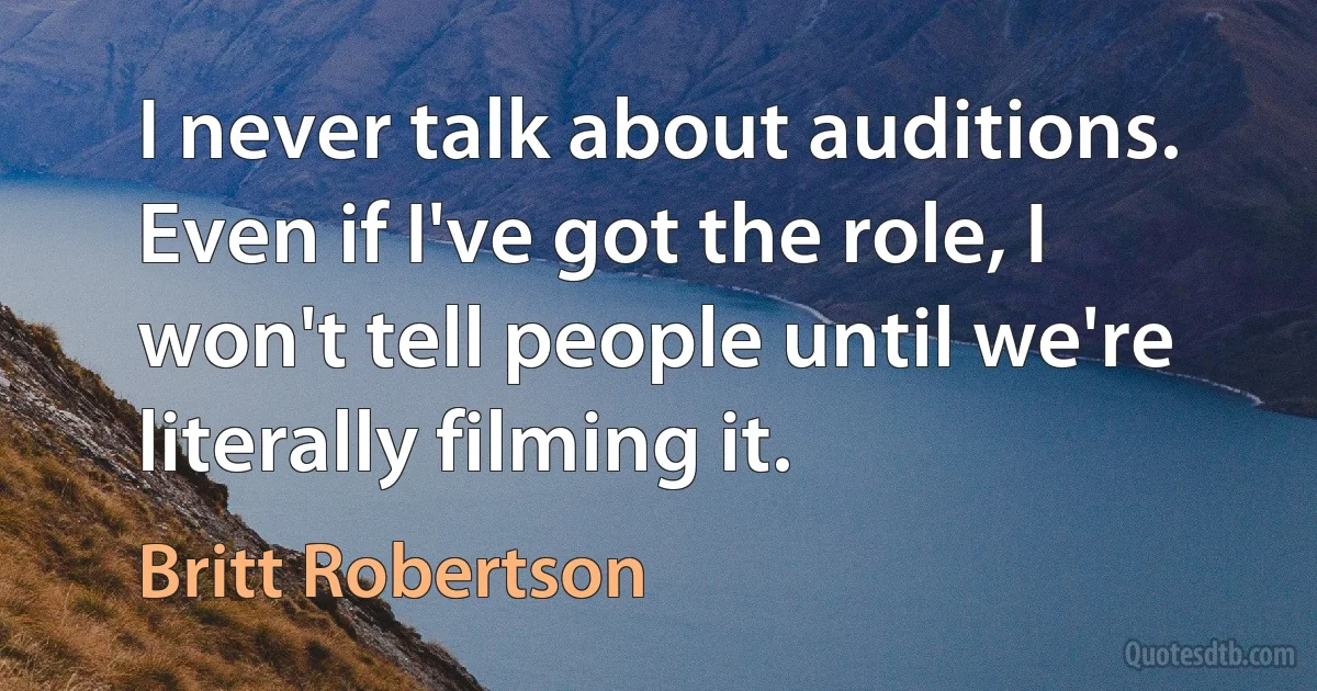 I never talk about auditions. Even if I've got the role, I won't tell people until we're literally filming it. (Britt Robertson)