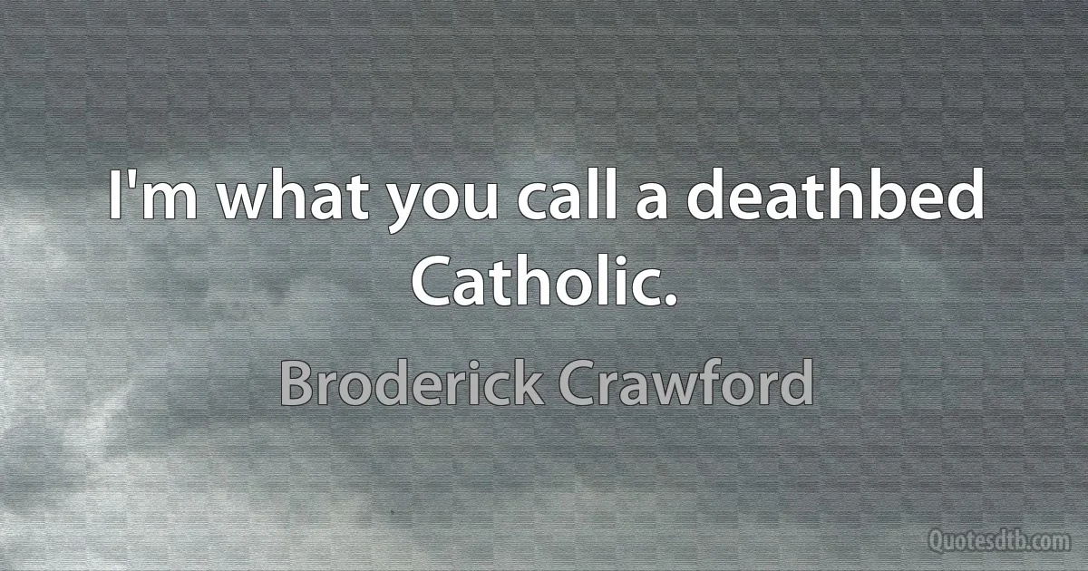 I'm what you call a deathbed Catholic. (Broderick Crawford)