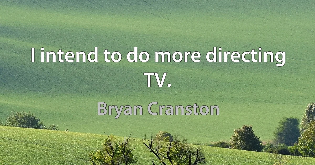 I intend to do more directing TV. (Bryan Cranston)