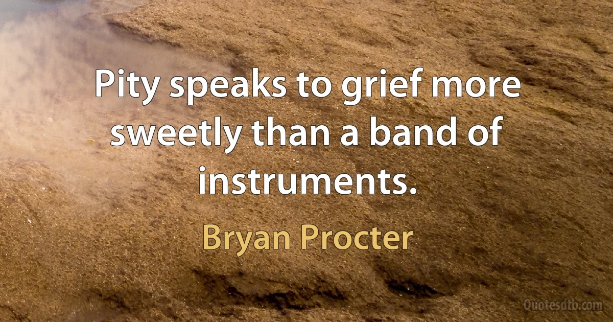 Pity speaks to grief more sweetly than a band of instruments. (Bryan Procter)